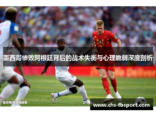 墨西哥惨败阿根廷背后的战术失衡与心理脆弱深度剖析