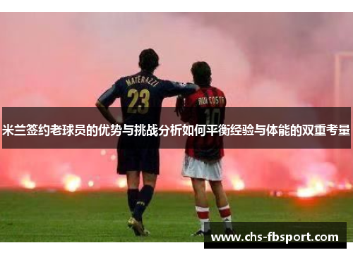 米兰签约老球员的优势与挑战分析如何平衡经验与体能的双重考量
