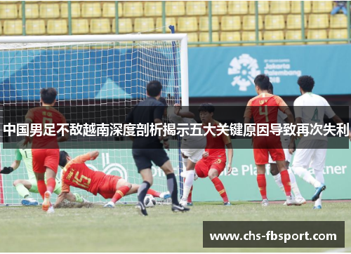 中国男足不敌越南深度剖析揭示五大关键原因导致再次失利