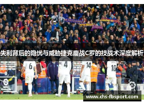 失利背后的隐忧与威胁捷克鏖战C罗的技战术深度解析