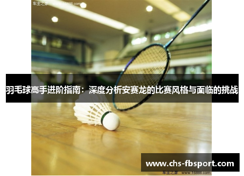羽毛球高手进阶指南：深度分析安赛龙的比赛风格与面临的挑战