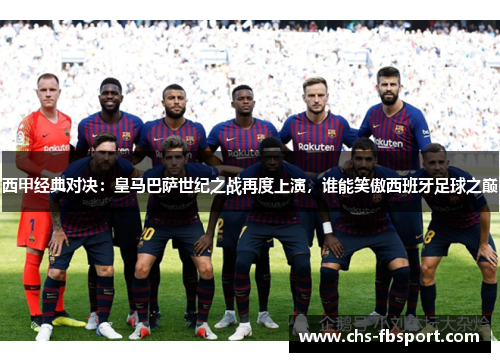 西甲经典对决：皇马巴萨世纪之战再度上演，谁能笑傲西班牙足球之巅