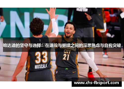 哈达迪的坚守与选择：在退役与继续之间的深思熟虑与自我突破