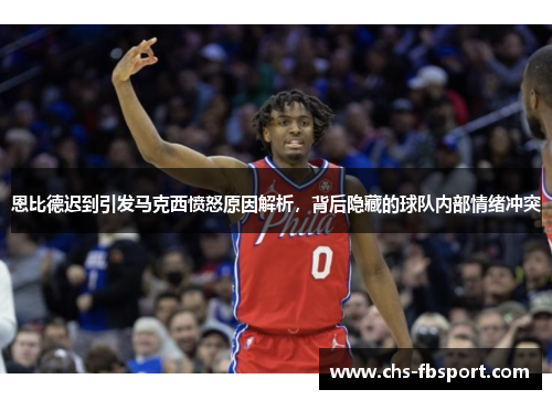 恩比德迟到引发马克西愤怒原因解析，背后隐藏的球队内部情绪冲突