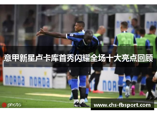 意甲新星卢卡库首秀闪耀全场十大亮点回顾