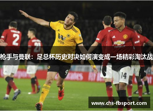 枪手与曼联：足总杯历史对决如何演变成一场精彩淘汰战