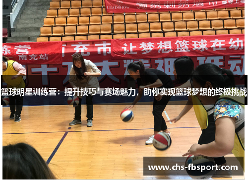 篮球明星训练营：提升技巧与赛场魅力，助你实现篮球梦想的终极挑战