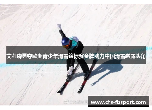 艾莉森勇夺欧洲青少年滑雪锦标赛金牌助力中国滑雪崭露头角