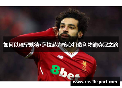 如何以穆罕默德·萨拉赫为核心打造利物浦夺冠之路