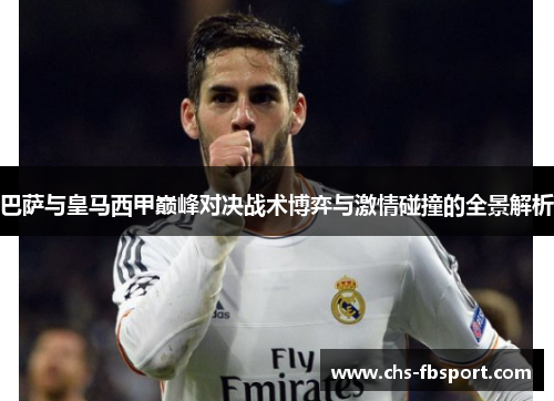 巴萨与皇马西甲巅峰对决战术博弈与激情碰撞的全景解析