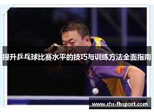 提升乒乓球比赛水平的技巧与训练方法全面指南