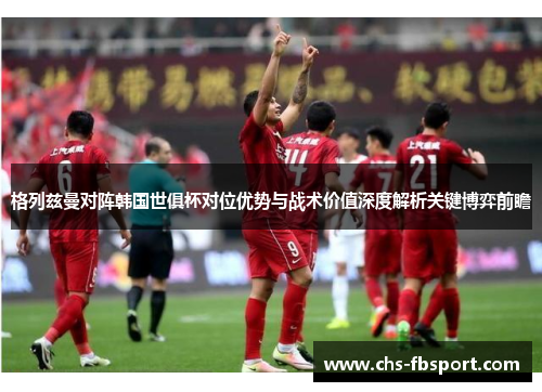 格列兹曼对阵韩国世俱杯对位优势与战术价值深度解析关键博弈前瞻