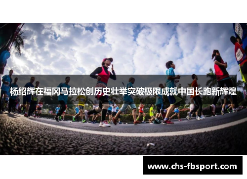 杨绍辉在福冈马拉松创历史壮举突破极限成就中国长跑新辉煌 杨绍辉在福冈马拉松创历史壮举突破极限成就中国长跑新辉煌