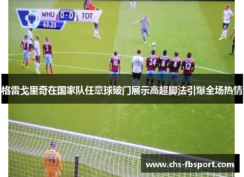 格雷戈里奇在国家队任意球破门展示高超脚法引爆全场热情