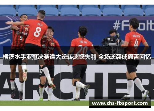 横滨水手亚冠决赛遭大逆转遗憾失利 全场逆袭成痛苦回忆