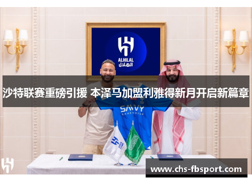 沙特联赛重磅引援 本泽马加盟利雅得新月开启新篇章