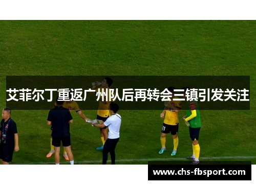 艾菲尔丁重返广州队后再转会三镇引发关注