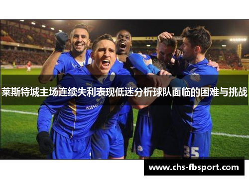 莱斯特城主场连续失利表现低迷分析球队面临的困难与挑战