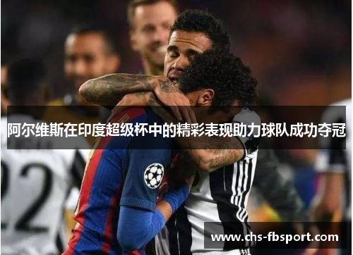 阿尔维斯在印度超级杯中的精彩表现助力球队成功夺冠