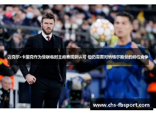 迈克尔·卡里克作为曼联临时主帅表现获认可 但仍需面对纳格尔斯曼的帅位竞争