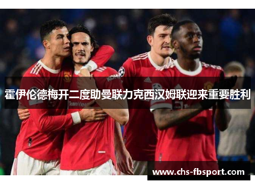 霍伊伦德梅开二度助曼联力克西汉姆联迎来重要胜利